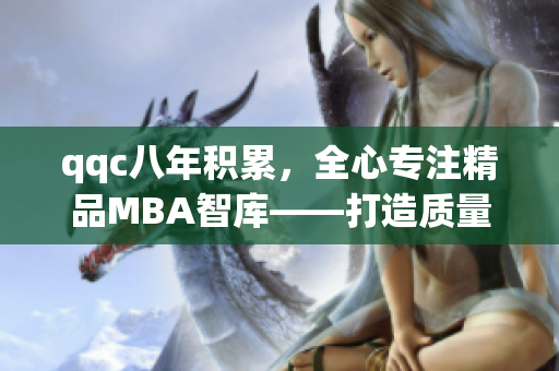 qqc八年積累，全心專注精品MBA智庫——打造質(zhì)量商業(yè)教育的領(lǐng)軍者