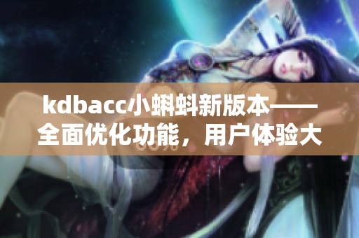 kdbacc小蝌蚪新版本——全面優(yōu)化功能，用戶體驗(yàn)大幅提升