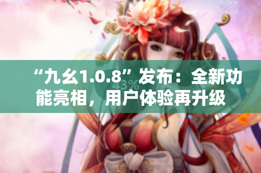 “九幺1.0.8”發(fā)布：全新功能亮相，用戶體驗(yàn)再升級(jí)