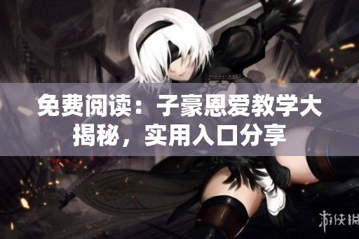 免費(fèi)閱讀：子豪恩愛教學(xué)大揭秘，實(shí)用入口分享