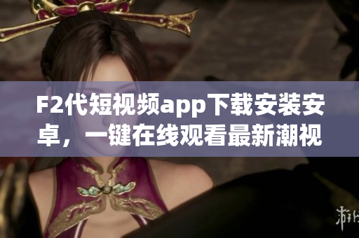 F2代短視頻app下載安裝安卓，一鍵在線觀看最新潮視頻