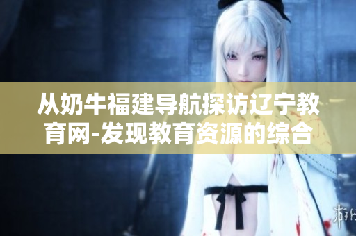 從奶牛福建導航探訪遼寧教育網(wǎng)-發(fā)現(xiàn)教育資源的綜合指南