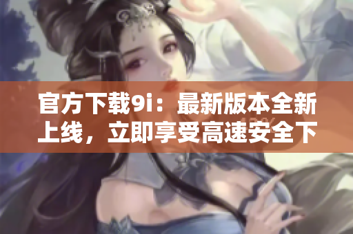 官方下載9i：最新版本全新上線，立即享受高速安全下載！