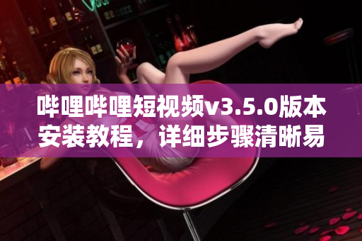 嗶哩嗶哩短視頻v3.5.0版本安裝教程，詳細(xì)步驟清晰易懂