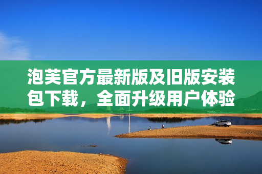 泡芙官方最新版及舊版安裝包下載，全面升級用戶體驗(yàn)