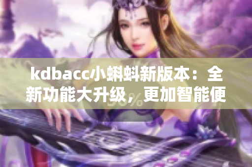 kdbacc小蝌蚪新版本：全新功能大升級(jí)，更加智能便捷