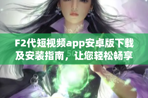 F2代短視頻app安卓版下載及安裝指南，讓您輕松暢享精彩視頻內(nèi)容