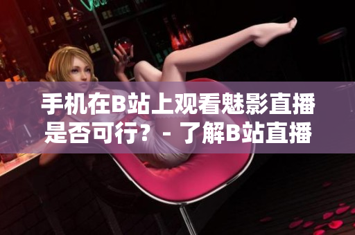 手機(jī)在B站上觀看魅影直播是否可行？- 了解B站直播功能及手機(jī)觀看方法