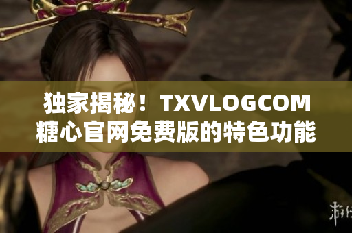 獨(dú)家揭秘！TXVLOGCOM糖心官網(wǎng)免費(fèi)版的特色功能一覽