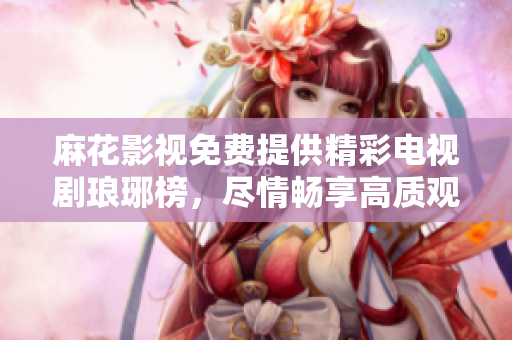 麻花影視免費(fèi)提供精彩電視劇瑯琊榜，盡情暢享高質(zhì)觀影體驗(yàn)