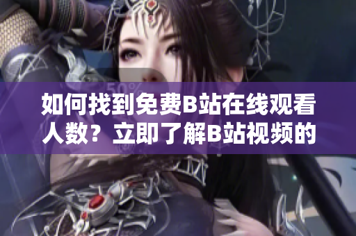 如何找到免費(fèi)B站在線觀看人數(shù)？立即了解B站視頻的觀看人數(shù)方法!