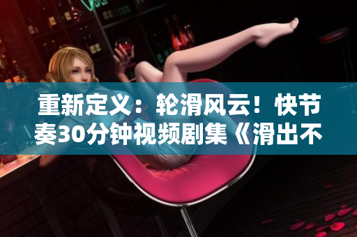 重新定義：輪滑風(fēng)云！快節(jié)奏30分鐘視頻劇集《滑出不一樣的戲劇人生》