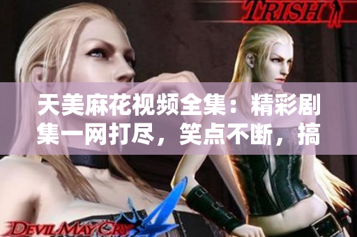 天美麻花視頻全集：精彩劇集一網(wǎng)打盡，笑點(diǎn)不斷，搞笑情景無(wú)窮樂(lè)