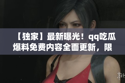【獨家】最新曝光！qq吃瓜爆料免費內(nèi)容全面更新，限時免費獲取最新瓜聞，驚喜連連！