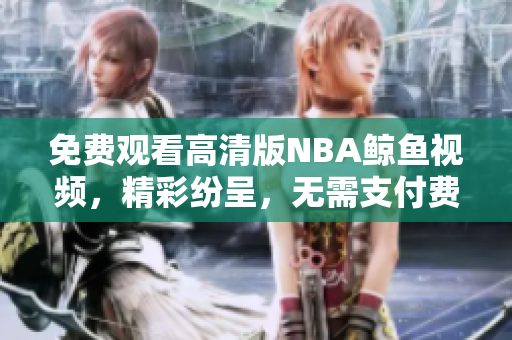 免費(fèi)觀看高清版NBA鯨魚視頻，精彩紛呈，無需支付費(fèi)用