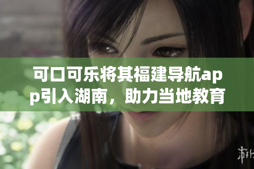 可口可樂將其福建導(dǎo)航app引入湖南，助力當(dāng)?shù)亟逃l(fā)展