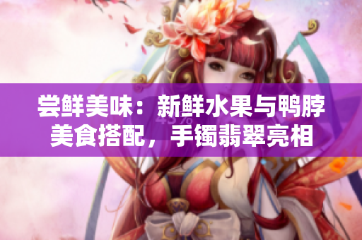 嘗鮮美味：新鮮水果與鴨脖美食搭配，手鐲翡翠亮相