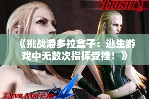 《挑戰(zhàn)潘多拉盒子：逃生游戲中無數(shù)次指揮受挫！》