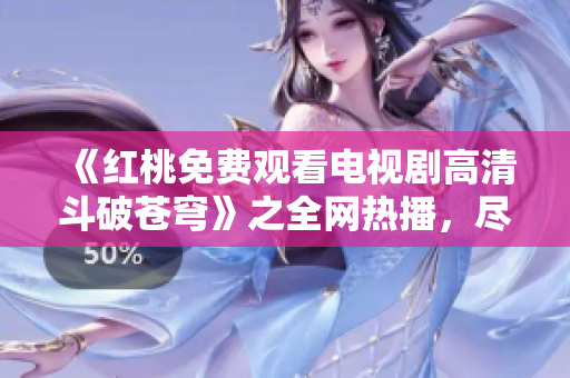 《紅桃免費(fèi)觀看電視劇高清斗破蒼穹》之全網(wǎng)熱播，盡享高清觀影體驗(yàn)