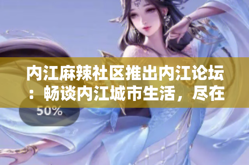內(nèi)江麻辣社區(qū)推出內(nèi)江論壇：暢談內(nèi)江城市生活，盡在這里