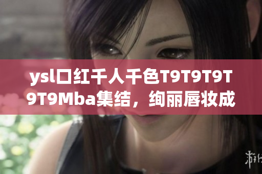 ysl口紅千人千色T9T9T9T9T9Mba集結(jié)，絢麗唇妝成就多彩美麗
