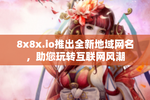 8x8x.io推出全新地域網(wǎng)名，助您玩轉(zhuǎn)互聯(lián)網(wǎng)風(fēng)潮