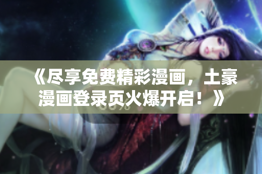 《盡享免費(fèi)精彩漫畫(huà)，土豪漫畫(huà)登錄頁(yè)火爆開(kāi)啟！》