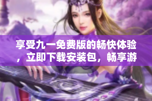 享受九一免費版的暢快體驗，立即下載安裝包，暢享游戲樂趣!