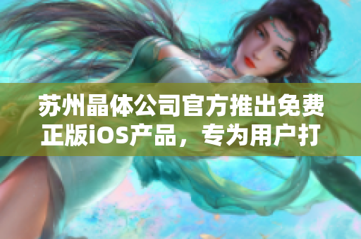 蘇州晶體公司官方推出免費(fèi)正版iOS產(chǎn)品，專為用戶打造優(yōu)質(zhì)體驗