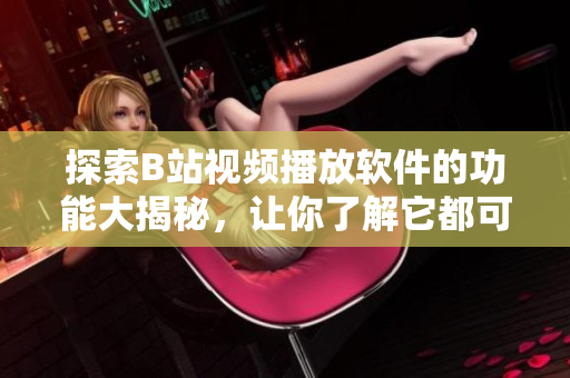 探索B站視頻播放軟件的功能大揭秘，讓你了解它都可以做什么