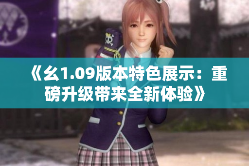 《幺1.09版本特色展示：重磅升級帶來全新體驗》
