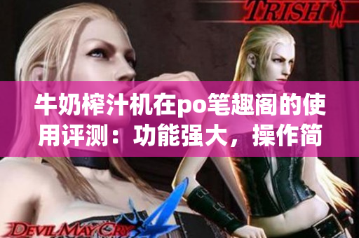 牛奶榨汁機(jī)在po筆趣閣的使用評測：功能強(qiáng)大，操作簡便，適合家庭使用