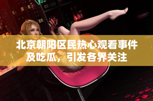 北京朝陽區(qū)民熱心觀看事件及吃瓜，引發(fā)各界關(guān)注