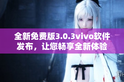 全新免費版3.0.3vivo軟件發(fā)布，讓您暢享全新體驗