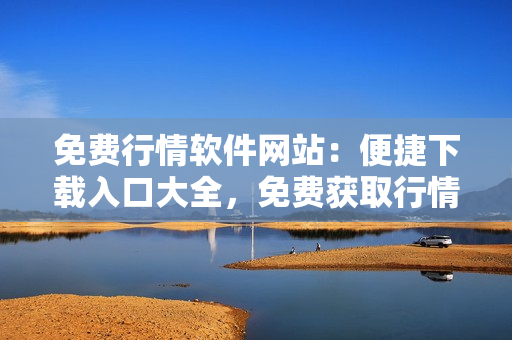 免費行情軟件網(wǎng)站：便捷下載入口大全，免費獲取行情軟件不能再容易!
