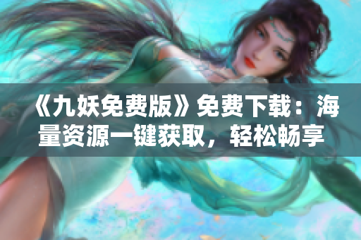 《九妖免費(fèi)版》免費(fèi)下載：海量資源一鍵獲取，輕松暢享精彩內(nèi)容