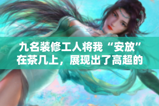 九名裝修工人將我“安放”在茶幾上，展現(xiàn)出了高超的技藝。