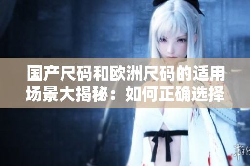國產(chǎn)尺碼和歐洲尺碼的適用場景大揭秘：如何正確選擇尺碼？