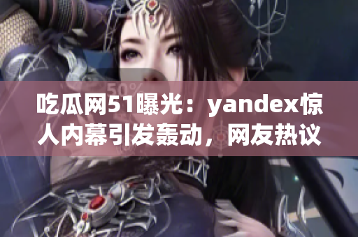 吃瓜網(wǎng)51曝光：yandex驚人內幕引發(fā)轟動，網(wǎng)友熱議