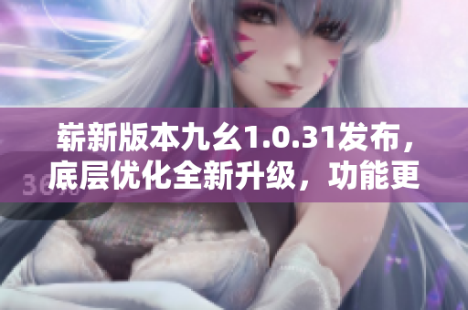 嶄新版本九幺1.0.31發(fā)布，底層優(yōu)化全新升級，功能更完善