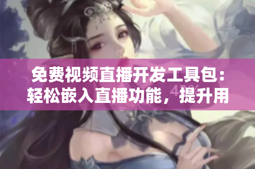 免費視頻直播開發(fā)工具包：輕松嵌入直播功能，提升用戶互動體驗