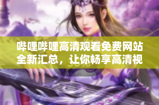 嗶哩嗶哩高清觀看免費(fèi)網(wǎng)站全新匯總，讓你暢享高清視頻無(wú)限暢觀