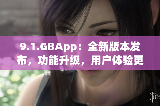 9.1.GBApp：全新版本發(fā)布，功能升級(jí)，用戶體驗(yàn)更好