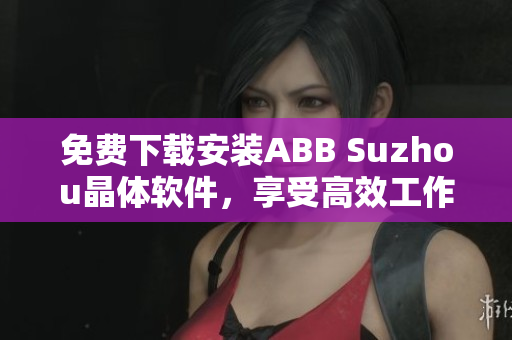 免費(fèi)下載安裝ABB Suzhou晶體軟件，享受高效工作體驗(yàn)