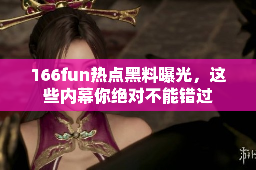 166fun熱點(diǎn)黑料曝光，這些內(nèi)幕你絕對(duì)不能錯(cuò)過(guò)