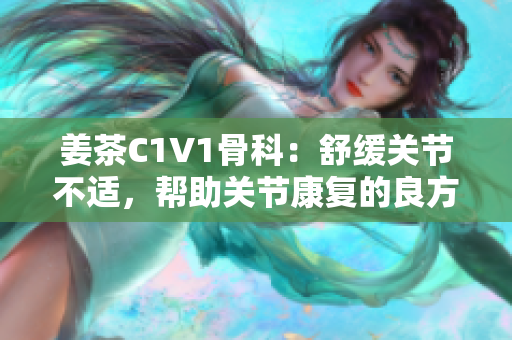 姜茶C1V1骨科：舒緩關節(jié)不適，幫助關節(jié)康復的良方