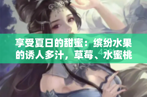 享受夏日的甜蜜：繽紛水果的誘人多汁，草莓、水蜜桃、香蕉、甜橙與芒果的美味盛宴