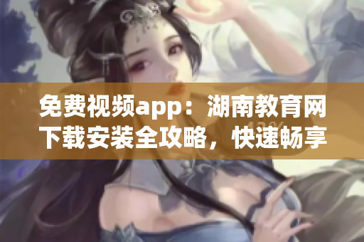 免費(fèi)視頻app：湖南教育網(wǎng)下載安裝全攻略，快速暢享精彩課程