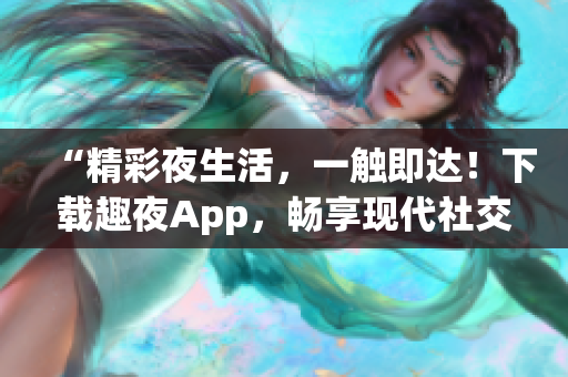 “精彩夜生活，一觸即達(dá)！下載趣夜App，暢享現(xiàn)代社交新樂趣！”