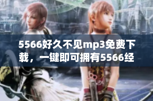 5566好久不見mp3免費(fèi)下載，一鍵即可擁有5566經(jīng)典歌曲.